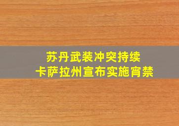 苏丹武装冲突持续 卡萨拉州宣布实施宵禁